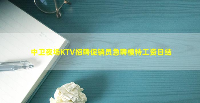 中卫夜场KTV招聘促销员急聘模特工资日结